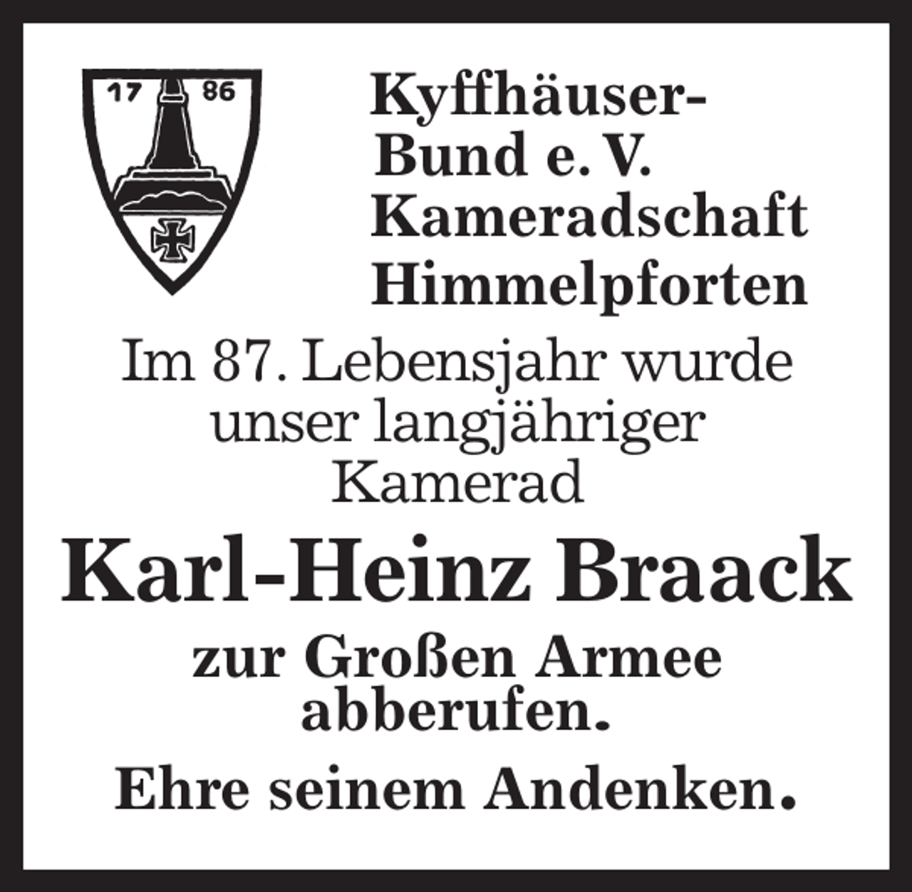 <p>Kyffhäuser-<br />Bund e. V.<br />Kameradschaft<br />Himmelpforten<br />Im 87. Lebensjahr wurde<br />unser langjähriger<br />Kamerad<br />Karl-Heinz Braack<br />zur Großen Armee<br />abberufen.<br />Ehre seinem Andenken.</p>