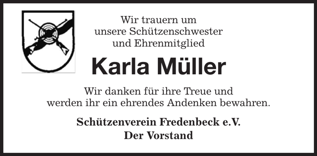 <p>Wir trauern um<br />unsere Schützenschwester<br />und Ehrenmitglied<br />Karla Müller<br />Wir danken für ihre Treue und<br />werden ihr ein ehrendes Andenken bewahren.<br />Schützenverein Fredenbeck e.V.<br />Der Vorstand</p>