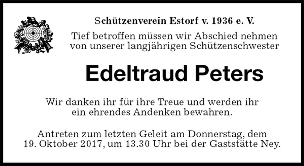 <p>Schützenverein Estorf v. 1936 e. V.<br />Tief betroffen müssen wir Abschied nehmen von unserer langjährigen Schützenschwester<br />Edeltraud Peters<br />Wir danken ihr für ihre Treue und werden ihr<br />ein ehrendes Andenken bewahren.<br />Antreten zum letzten Geleit am Donnerstag, dem<br />19. Oktober 2017, um 13.30 Uhr bei der Gaststätte Ney.</p>