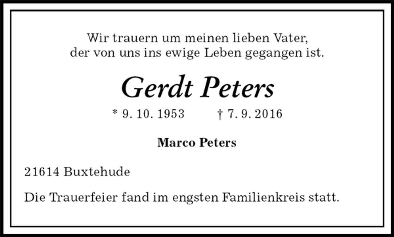 <p>Wir trauern um meinen lieben Vater,<br />der von uns ins ewige Leben gegangen ist.<br />Gerdt Peters<br />* 9. 10. 1953 † 7. 9. 2016<br />Marco Peters<br />21614 Buxtehude</p><p>Die Trauerfeier fand im engsten Familienkreis statt.</p>