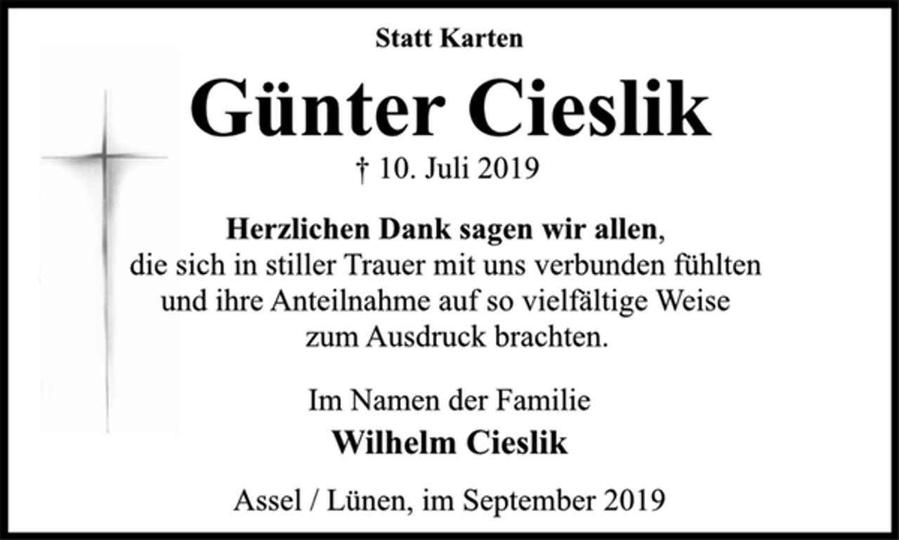 <p>Statt Karten<br />Günter Cieslik<br />† 10. Juli 2019<br />Herzlichen Dank sagen wir allen,<br />die sich in stiller Trauer mit uns verbunden fühlten<br />und ihre Anteilnahme auf so vielfältige Weise<br />zum Ausdruck brachten.<br />Im Namen der Familie<br />Wilhelm Cieslik<br />Assel / Lünen, im September 2019</p>