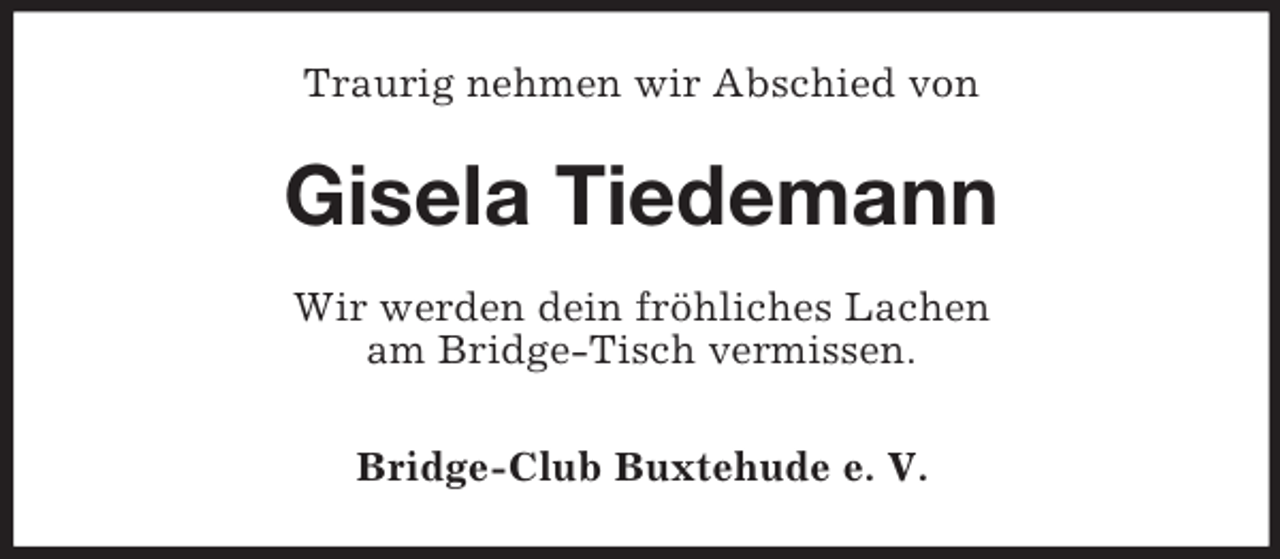 <p>Traurig nehmen wir Abschied von<br />Gisela Tiedemann<br />Wir werden dein fröhliches Lachen<br />am Bridge-Tisch vermissen.</p><p>Bridge-Club Buxtehude e. V.</p>