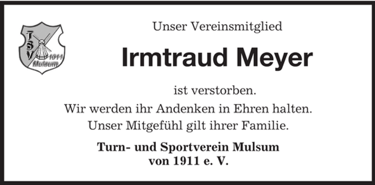 <p>Unser Vereinsmitglied<br />Irmtraud Meyer<br />ist verstorben.<br />Wir werden ihr Andenken in Ehren halten.<br />Unser Mitgefühl gilt ihrer Familie.<br />Turn- und Sportverein Mulsum<br />von 1911 e. V.</p>