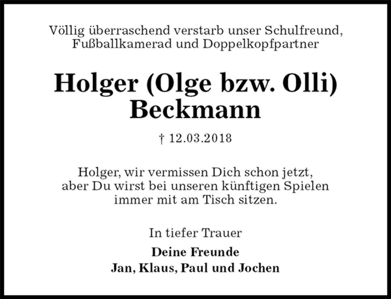 <p>Völlig überraschend verstarb unser Schulfreund,<br />Fußballkamerad und Doppelkopfpartner<br />Holger (Olge bzw. Olli)<br />Beckmann<br />† 12.03.2018<br />Holger, wir vermissen Dich schon jetzt,<br />aber Du wirst bei unseren künftigen Spielen<br />immer mit am Tisch sitzen.<br />In tiefer Trauer<br />Deine Freunde<br />Jan, Klaus, Paul und Jochen</p>