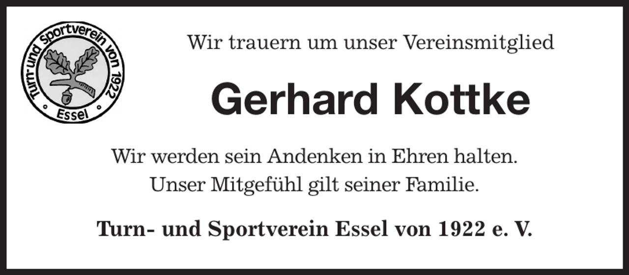<p>Wir trauern um unser Vereinsmitglied<br />Gerhard Kottke<br />Wir werden sein Andenken in Ehren halten.<br />Unser Mitgefühl gilt seiner Familie.<br />Turn- und Sportverein Essel von 1922 e. V.</p>