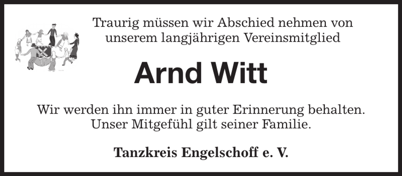<p>Traurig müssen wir Abschied nehmen von<br />unserem langjährigen Vereinsmitglied<br />Arnd Witt<br />Tanzkreis Engelschoff e. V.<br />Wir werden ihn immer in guter Erinnerung behalten.<br />Unser Mitgefühl gilt seiner Familie.</p>
