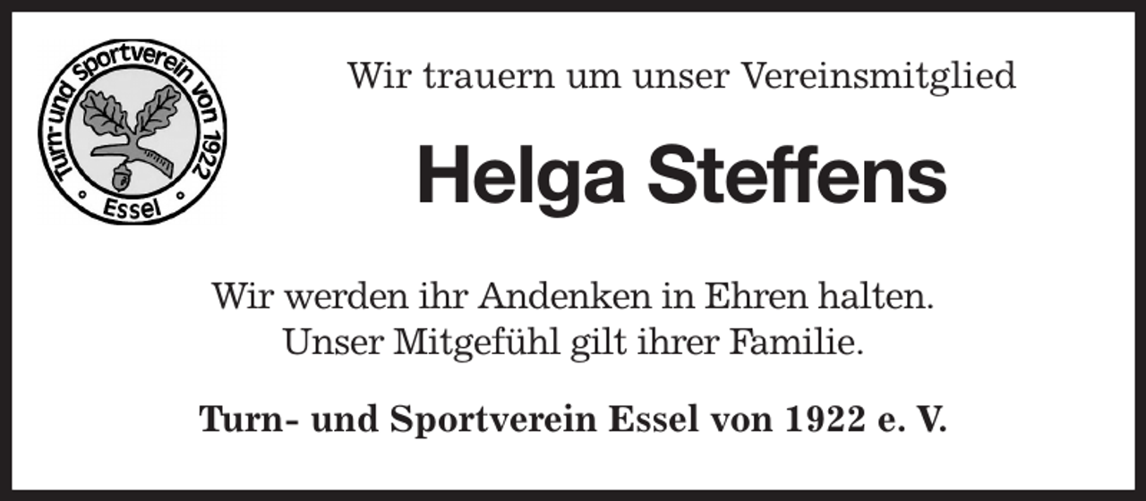 <p>Wir trauern um unser Vereinsmitglied<br />Helga Steffens<br />Wir werden ihr Andenken in Ehren halten.<br />Unser Mitgefühl gilt ihrer Familie.<br />Turn- und Sportverein Essel von 1922 e. V.</p>