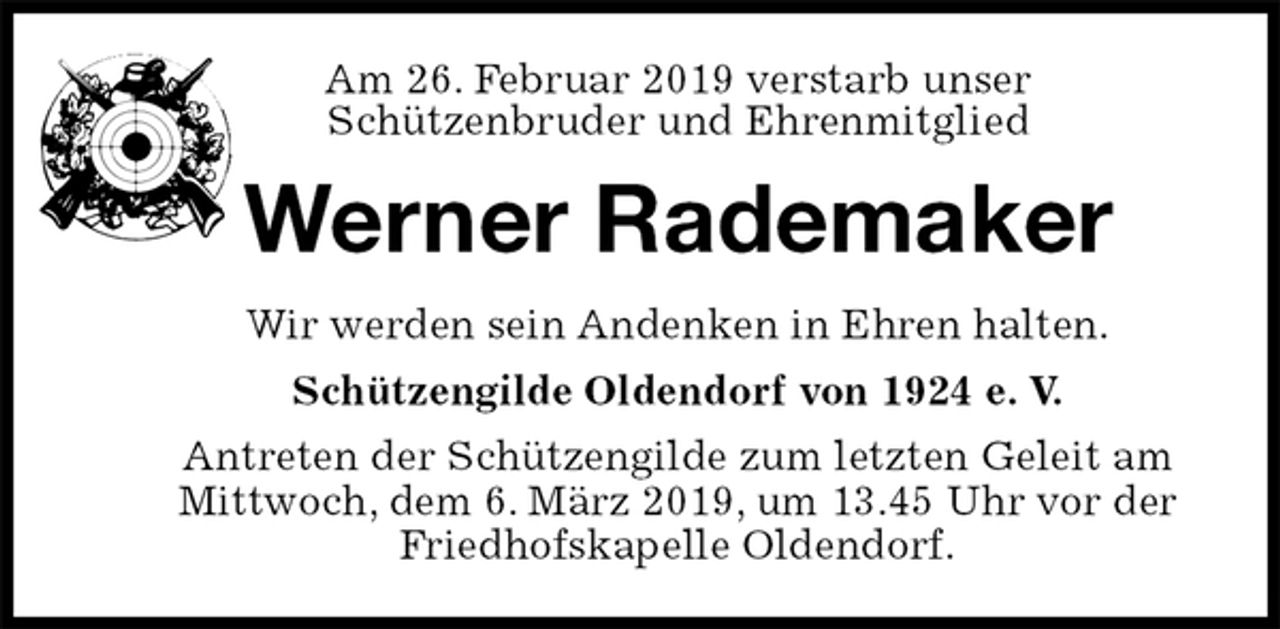 <p>Am 26. Februar 2019 verstarb unser<br />Schützenbruder und Ehrenmitglied<br />Werner Rademaker<br />Wir werden sein Andenken in Ehren halten.<br />Schützengilde Oldendorf von 1924 e. V.<br />Antreten der Schützengilde zum letzten Geleit am<br />Mittwoch, dem 6. März 2019, um 13.45 Uhr vor der Friedhofskapelle Oldendorf.</p>