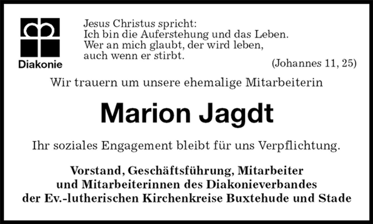 <p>Jesus Christus spricht:<br />Ich bin die Auferstehung und das Leben.<br />Wer an mich glaubt, der wird leben,<br />auch wenn er stirbt.<br />(Johannes 11, 25)<br />Wir trauern um unsere ehemalige Mitarbeiterin<br />Marion Jagdt<br />Ihr soziales Engagement bleibt für uns Verpflichtung.<br />Vorstand, Geschäftsführung, Mitarbeiter<br />und Mitarbeiterinnen des Diakonieverbandes<br />der Ev.-lutherischen Kirchenkreise Buxtehude und Stade<br />Diakonie</p>