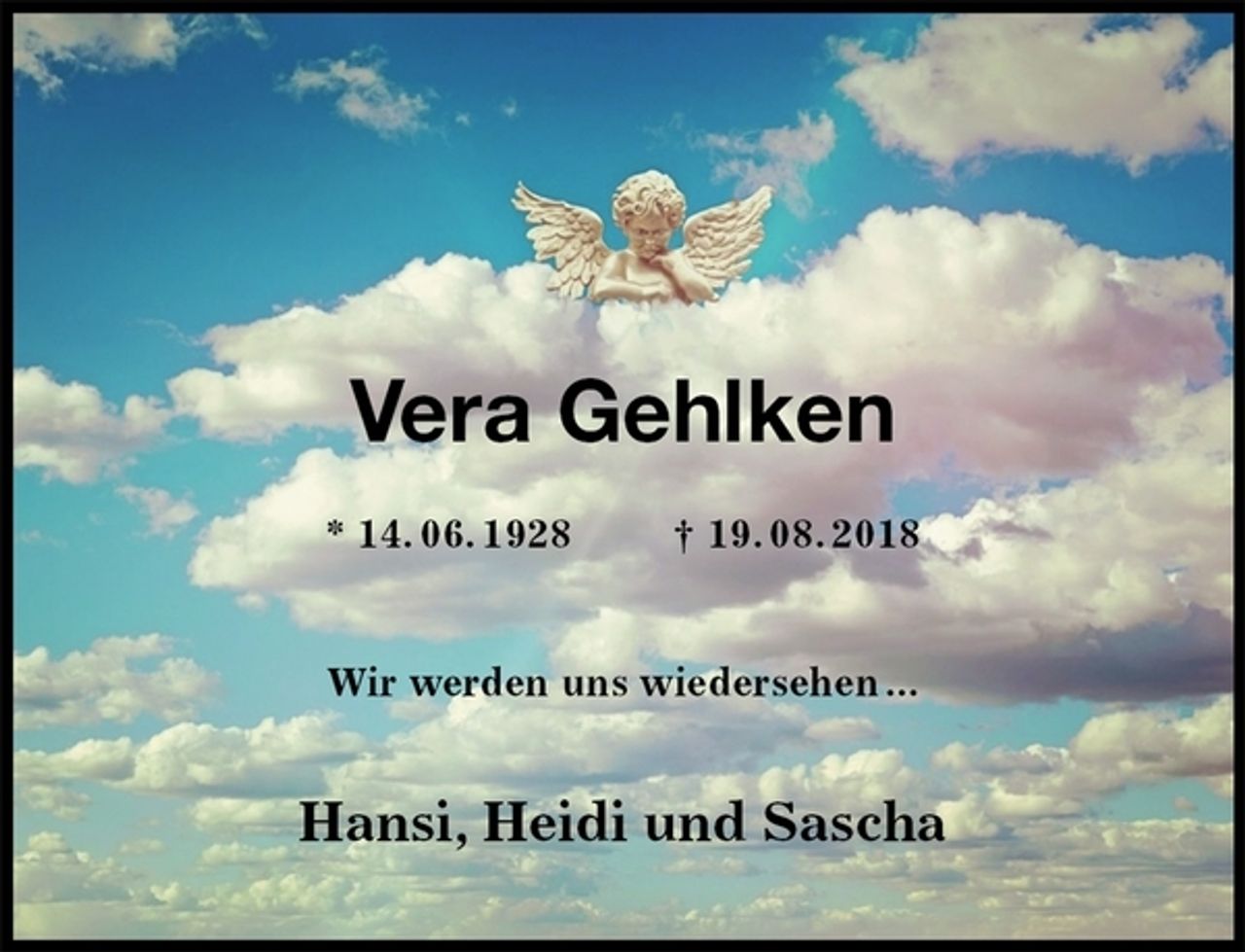 <p>Vera Gehlken<br />* 14. 06. 1928 † 19. 08. 2018<br />Wir werden uns wiedersehen ...<br />Hansi, Heidi und Sascha</p>