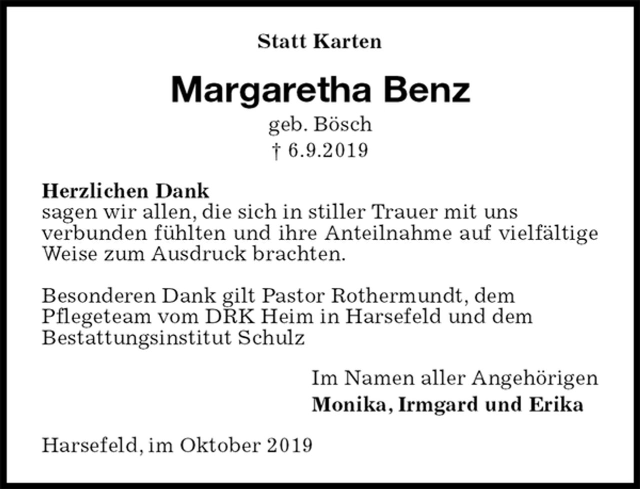 <p>Statt Karten<br />Margaretha Benz<br />geb. Bösch<br />† 6.9.2019<br />Herzlichen Dank<br />sagen wir allen, die sich in stiller Trauer mit uns<br />verbunden fühlten und ihre Anteilnahme auf vielfältige Weise zum Ausdruck brachten.</p><p>Besonderen Dank gilt Pastor Rothermundt, dem<br />Pflegeteam vom DRK Heim in Harsefeld und dem<br />Bestattungsinstitut Schulz<br />Im Namen aller Angehörigen<br />Monika, Irmgard und Erika<br />Harsefeld, im Oktober 2019</p>