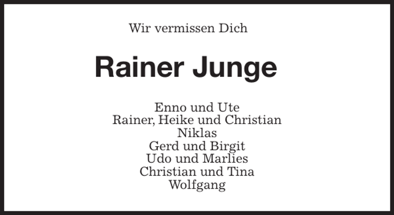 <p>Wir vermissen Dich<br />Rainer Junge<br />Enno und Ute<br />Rainer, Heike und Christian<br />Niklas<br />Gerd und Birgit<br />Udo und Marlies<br />Christian und Tina<br />Wolfgang</p>