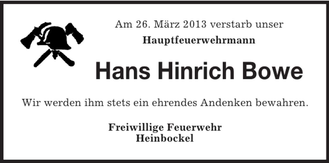 <p>Am 26. März 2013 verstarb unser<br />Hauptfeuerwehrmann</p><p>Hans Hinrich Bowe<br />Wir werden ihm stets ein ehrendes Andenken bewahren.<br />Freiwillige Feuerwehr<br />Heinbockel</p>