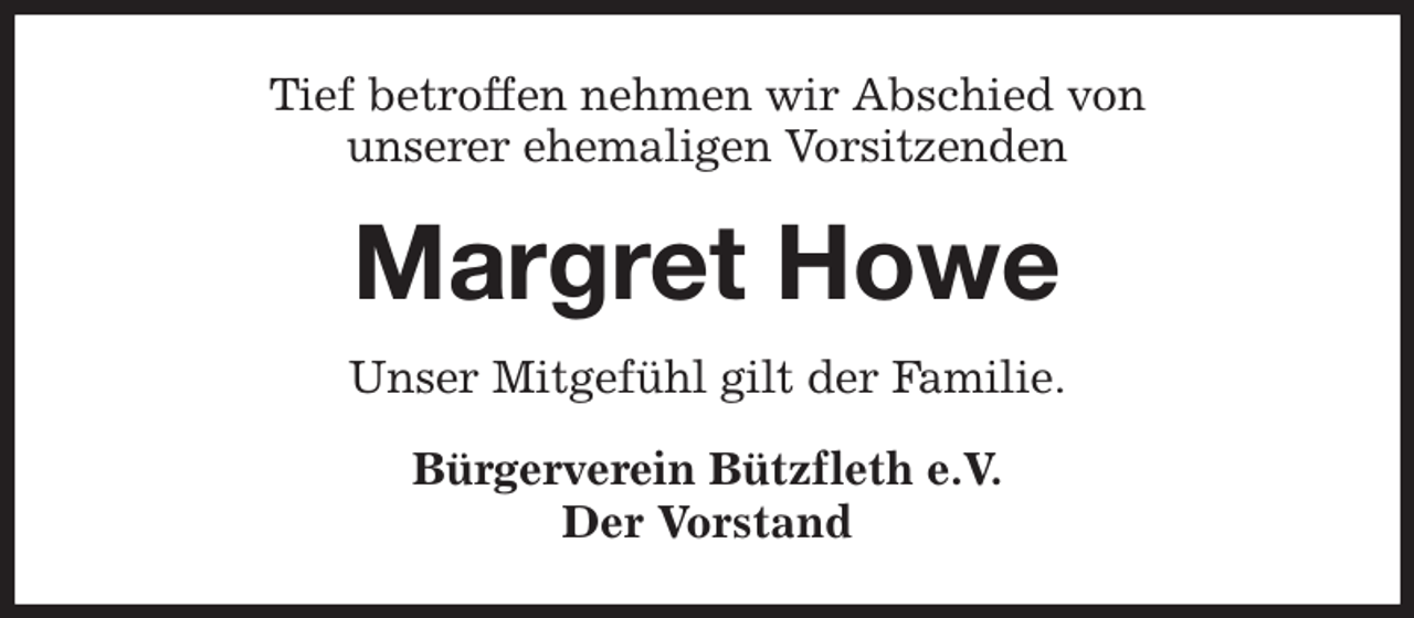 <p>Tief betroffen nehmen wir Abschied von<br />unserer ehemaligen Vorsitzenden<br />Margret Howe<br />Unser Mitgefühl gilt der Familie.<br />Bürgerverein Bützfleth e.V.<br />Der Vorstand</p>