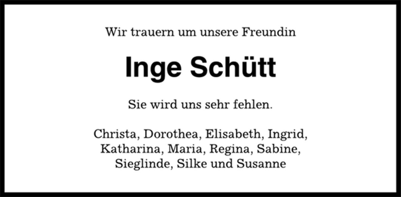 <p>Wir trauern um unsere Freundin<br />Inge Schütt<br />Sie wird uns sehr fehlen.<br />Christa, Dorothea, Elisabeth, Ingrid,<br />Katharina, Maria, Regina, Sabine,<br />Sieglinde, Silke und Susanne</p>