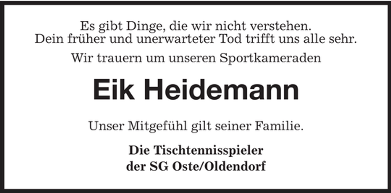 <p>Es gibt Dinge, die wir nicht verstehen. Dein früher und unerwarteter Tod trifft uns alle sehr. Wir trauern um unseren Sportkameraden</p><p>Eik Heidemann<br />Unser Mitgefühl gilt seiner Familie. Die Tischtennisspieler der SG Oste/Oldendorf</p>