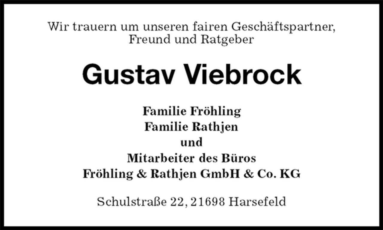 <p>Wir trauern um unseren fairen Geschäftspartner,<br />Freund und Ratgeber<br />Gustav Viebrock<br />Familie Fröhling<br />Familie Rathjen<br />und<br />Mitarbeiter des Büros<br />Fröhling &amp; Rathjen GmbH &amp; Co. KG<br />Schulstraße 22, 21698 Harsefeld</p>