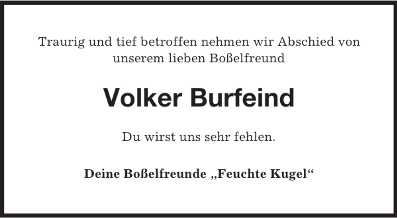 <p>Traurig und tief betroffen nehmen wir Abschied von unserem lieben Boßelfreund<br />Volker Burfeind<br />Du wirst uns sehr fehlen.</p><p>Deine Boßelfreunde „Feuchte Kugel“</p>