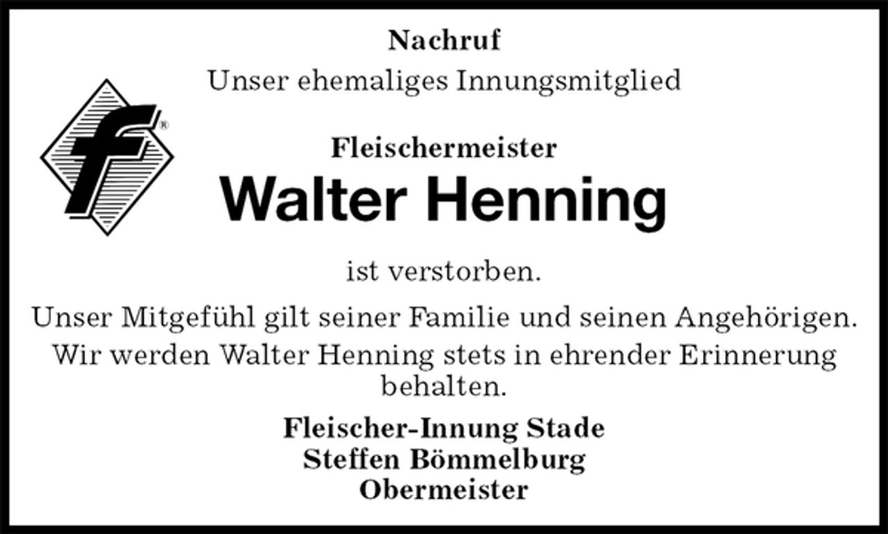 <p>Nachruf<br />Unser ehemaliges Innungsmitglied<br />Fleischermeister<br />Walter Henning<br />ist verstorben.<br />Unser Mitgefühl gilt seiner Familie und seinen Angehörigen.<br />Wir werden Walter Henning stets in ehrender Erinnerung behalten.<br />Fleischer-Innung Stade<br />Steffen Bömmelburg<br />Obermeister</p>