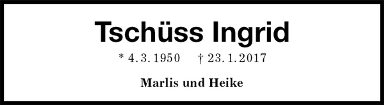 <p>Tschüss Ingrid<br />* 4. 3. 1950 † 23. 1. 2017<br />Marlis und Heike</p>