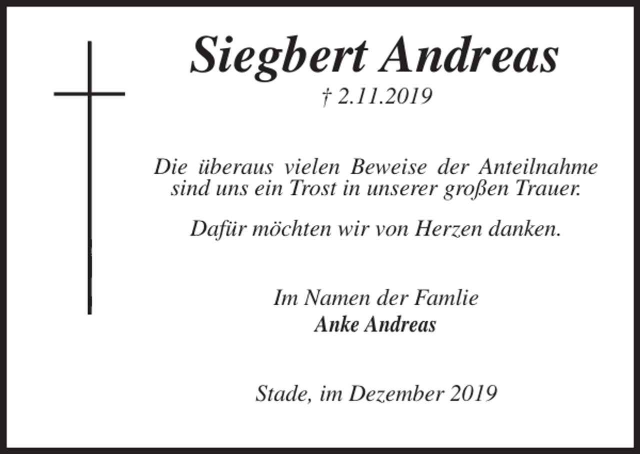 <p>Siegbert Andreas<br />† 2.11.2019<br />Die überaus vielen Beweise der Anteilnahme sind uns ein Trost in unserer großen Trauer.</p><p>Dafür möchten wir von Herzen danken.<br />Im Namen der Famlie<br />Anke Andreas<br />Stade, im Dezember 2019</p>