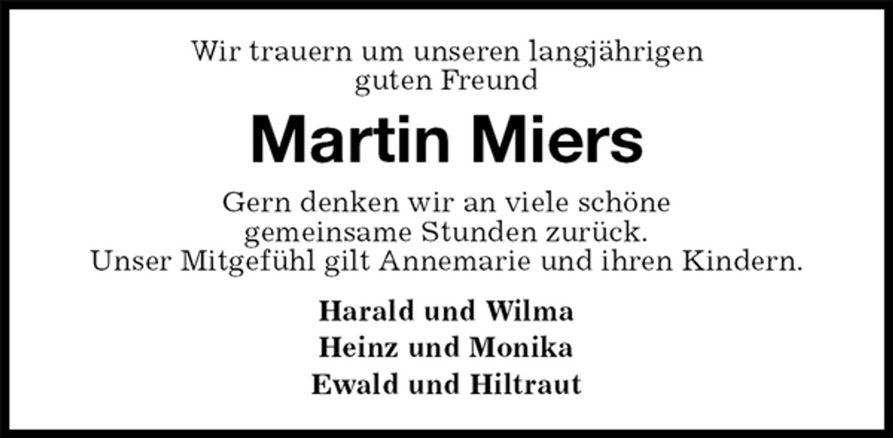 <p>Wir trauern um unseren langjährigen<br />guten Freund<br />Martin Miers<br />Gern denken wir an viele schöne<br />gemeinsame Stunden zurück.<br />Unser Mitgefühl gilt Annemarie und ihren Kindern.<br />Harald und Wilma<br />Heinz und Monika<br />Ewald und Hiltraut</p>