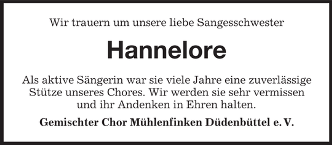 <p>Wir trauern um unsere liebe Sangesschwester</p><p>Hannelore<br />Als aktive Sängerin war sie viele Jahre eine zuverlässige Stütze unseres Chores. Wir werden sie sehr vermissen und ihr Andenken in Ehren halten. Gemischter Chor Mühlenfinken Düdenbüttel e. V.</p>