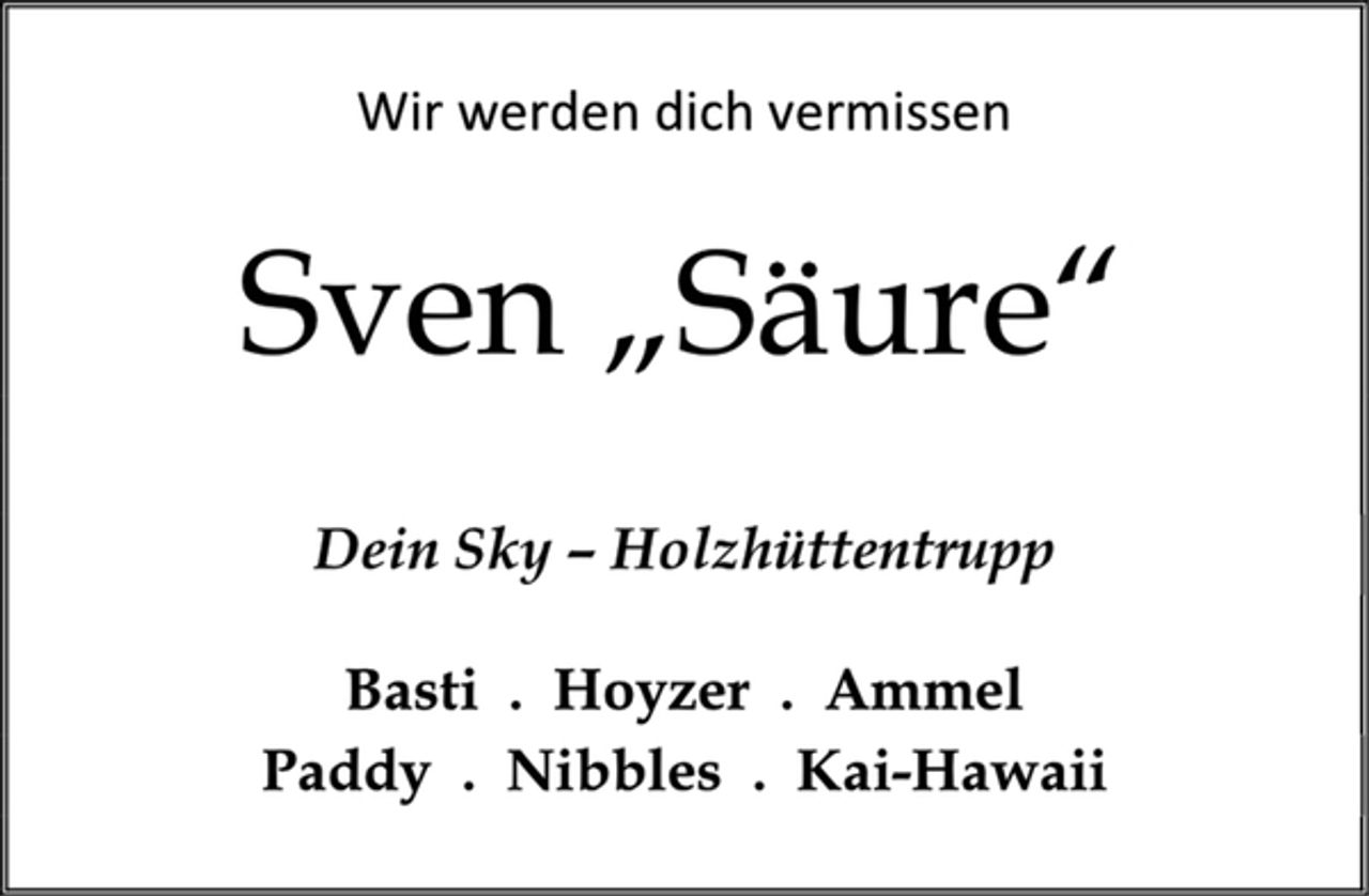 <p>Wir werden dich vermissen<br />Sven „Säure“<br />Dein Sky – Holzhüttentrupp<br />Basti Hoyzer Ammel<br />Paddy Nibbles Kai-Hawaii</p>