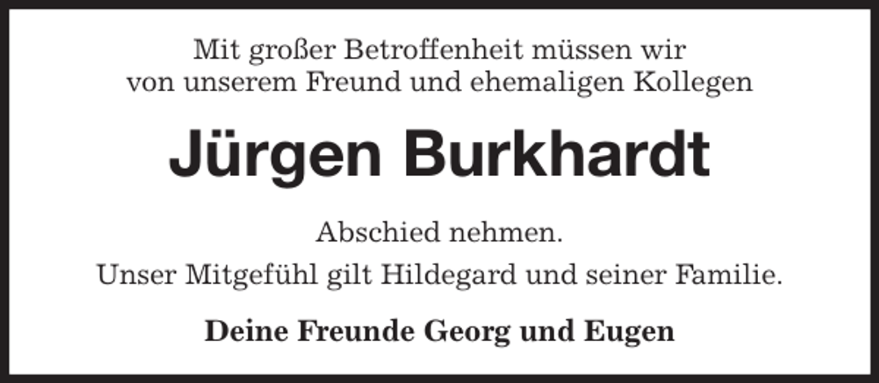 <p>Mit großer Betroffenheit müssen wir<br />von unserem Freund und ehemaligen Kollegen<br />Jürgen Burkhardt<br />Abschied nehmen.<br />Unser Mitgefühl gilt Hildegard und seiner Familie.<br />Deine Freunde Georg und Eugen</p>
