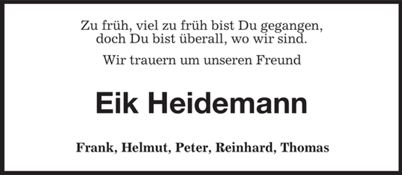 <p>Zu früh, viel zu früh bist Du gegangen, doch Du bist überall, wo wir sind. Wir trauern um unseren Freund</p><p>Eik Heidemann<br />Frank, Helmut, Peter, Reinhard, Thomas</p>