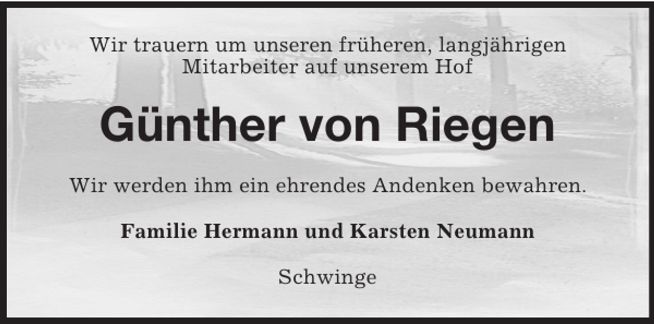 <p>Wir trauern um unseren früheren, langjährigen<br />Mitarbeiter auf unserem Hof</p><p>Günther von Riegen<br />Wir werden ihm ein ehrendes Andenken bewahren.<br />Familie Hermann und Karsten Neumann<br />Schwinge</p>