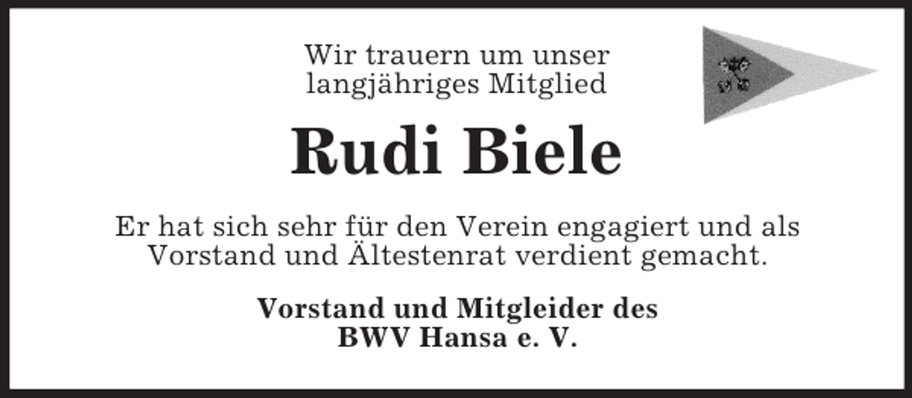 <p>Wir trauern um unser<br />langjähriges Mitglied</p><p>Rudi Biele<br />Er hat sich sehr für den Verein engagiert und als<br />Vorstand und Ältestenrat verdient gemacht.<br />Vorstand und Mitgleider des<br />BWV Hansa e. V.</p>
