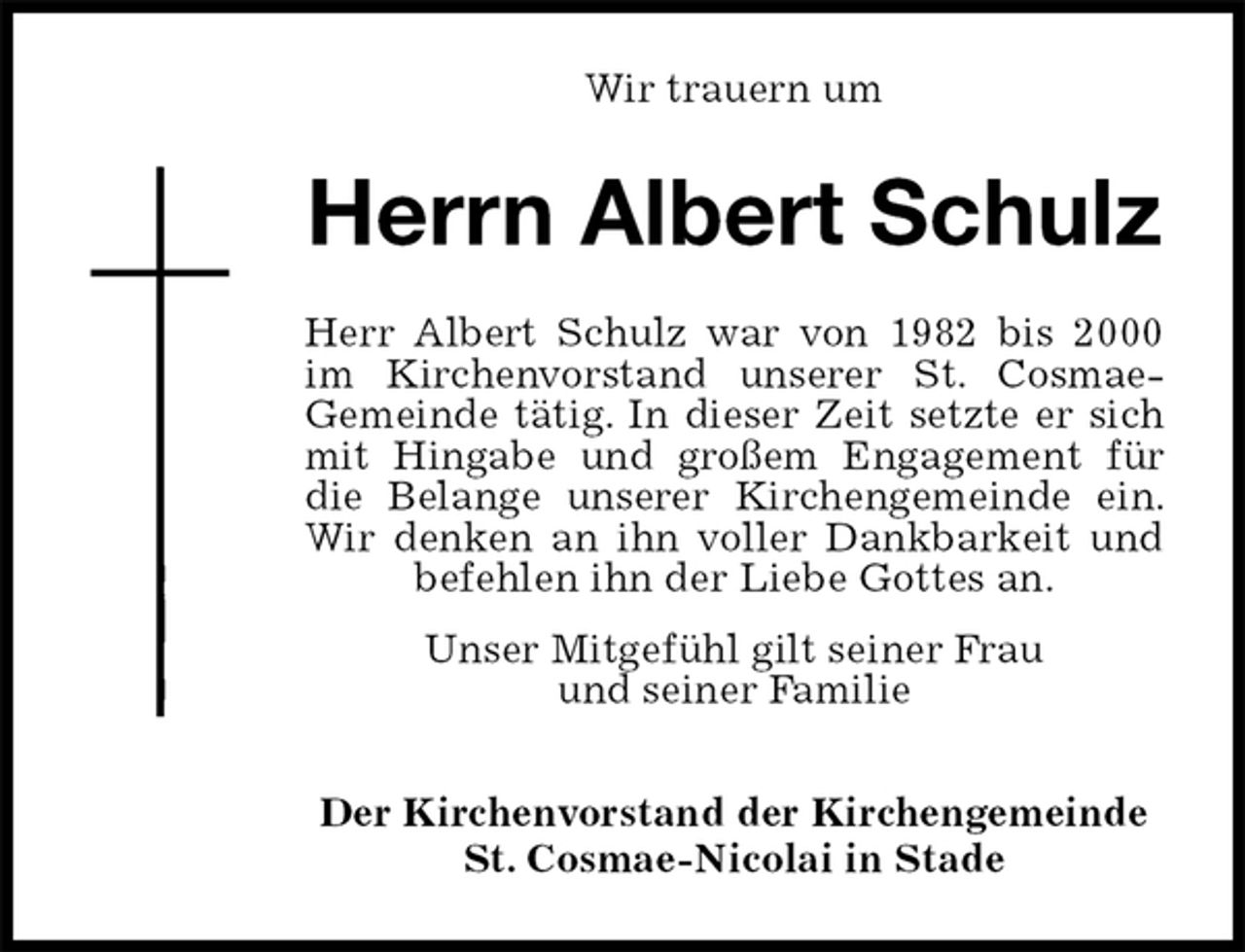 <p>Wir trauern um<br />Herrn Albert Schulz<br />Herr Albert Schulz war von 1982 bis 2000 im Kirchenvorstand unserer St. Cosmae-<br />Gemeinde tätig. In dieser Zeit setzte er sich mit Hingabe und großem Engagement für die Belange unserer Kirchengemeinde ein. Wir denken an ihn voller Dankbarkeit und befehlen ihn der Liebe Gottes an.<br />Unser Mitgefühl gilt seiner Frau<br />und seiner Familie<br />Der Kirchenvorstand der Kirchengemeinde<br />St. Cosmae-Nicolai in Stade</p>