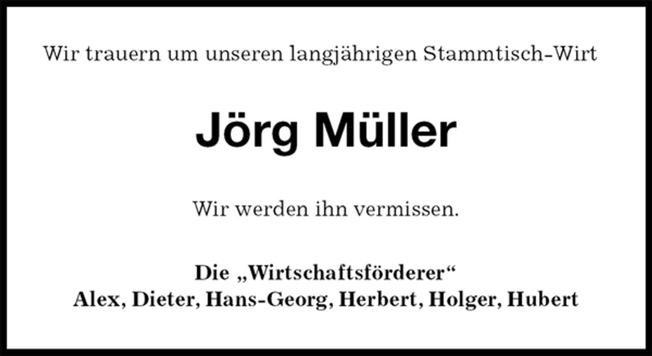 <p>Wir trauern um unseren langjährigen Stammtisch-Wirt<br />Jörg Müller<br />Wir werden ihn vermissen.<br />Die „Wirtschaftsförderer“<br />Alex, Dieter, Hans-Georg, Herbert, Holger, Hubert</p>