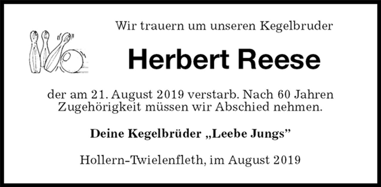 <p>Wir trauern um unseren Kegelbruder<br />Herbert Reese<br />der am 21. August 2019 verstarb. Nach 60 Jahren<br />Zugehörigkeit müssen wir Abschied nehmen.<br />Deine Kegelbrüder „Leebe Jungs”<br />Hollern-Twielenfleth, im August 2019</p>