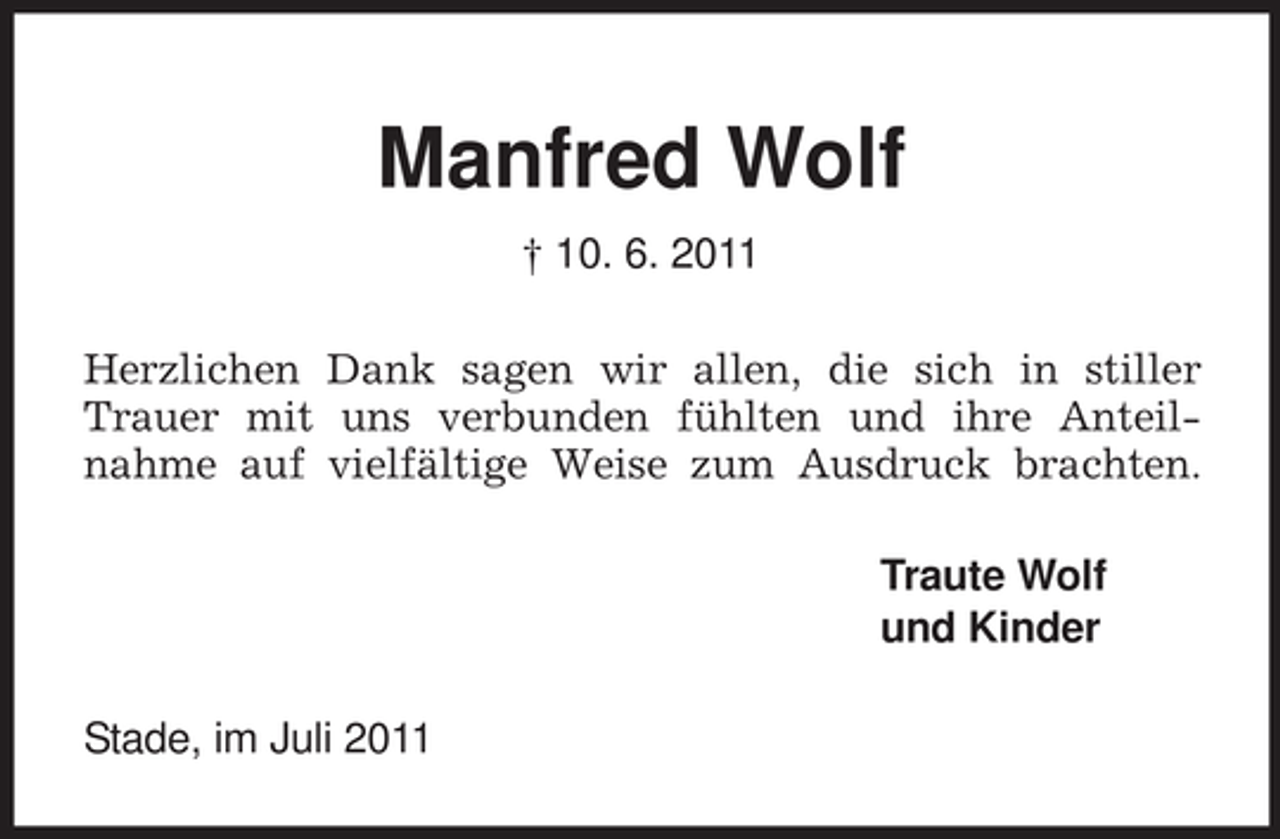 <p>Manfred Wolf<br />† 10. 6. 2011<br />Herzlichen Dank sagen wir allen, die sich in stiller Trauer mit uns verbunden fühlten und ihre Anteilnahme auf vielfältige Weise zum Ausdruck brachten.<br />Traute Wolf<br />und Kinder<br />Stade, im Juli 2011</p>