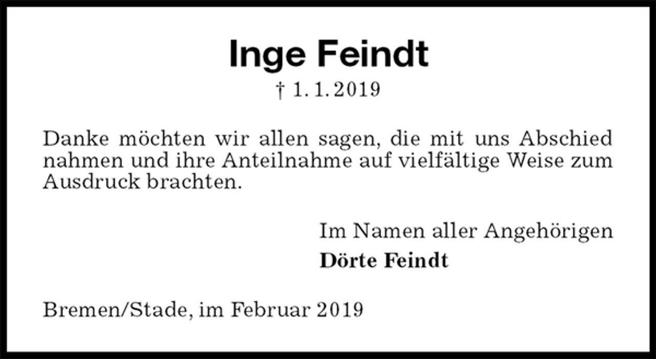 <p>Inge Feindt<br />† 1. 1. 2019<br />Danke möchten wir allen sagen, die mit uns Abschied nahmen und ihre Anteilnahme auf vielfältige Weise zum Ausdruck brachten.<br />Im Namen aller Angehörigen<br />Dörte Feindt<br />Bremen/Stade, im Februar 2019</p>