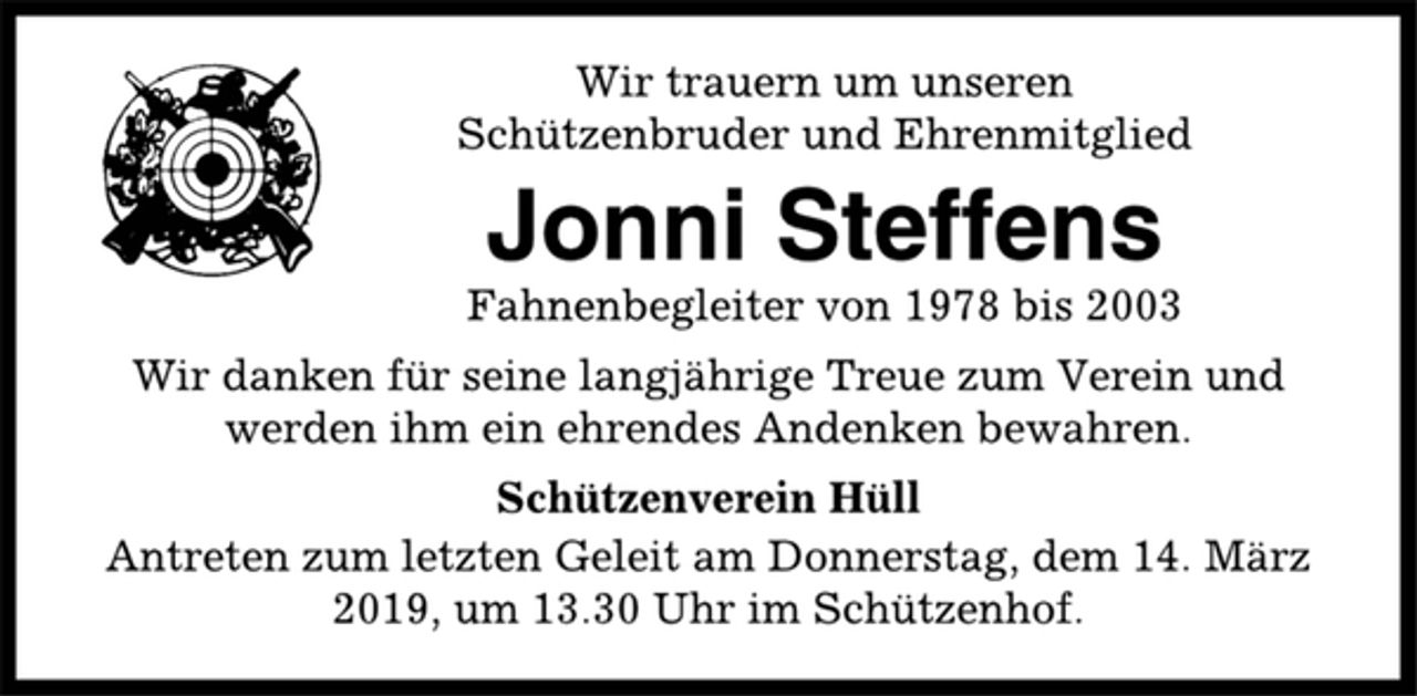 <p>Wir trauern um unseren<br />Schützenbruder und Ehrenmitglied<br />Jonni Steffens<br />Fahnenbegleiter von 1978 bis 2003<br />Wir danken für seine langjährige Treue zum Verein und<br />werden ihm ein ehrendes Andenken bewahren.<br />Schützenverein Hüll<br />Antreten zum letzten Geleit am Donnerstag, dem 14. März<br />2019, um 13.30 Uhr im Schützenhof.</p>