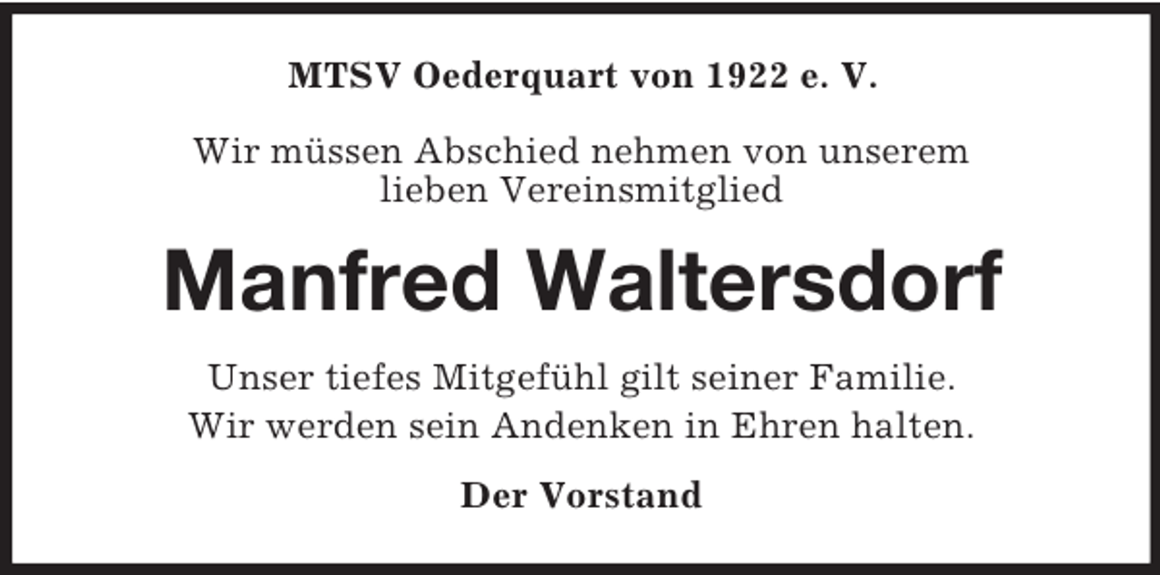 <p>MTSV Oederquart von 1922 e. V.</p><p>Wir müssen Abschied nehmen von unserem<br />lieben Vereinsmitglied<br />Manfred Waltersdorf<br />Unser tiefes Mitgefühl gilt seiner Familie.<br />Wir werden sein Andenken in Ehren halten.<br />Der Vorstand</p>