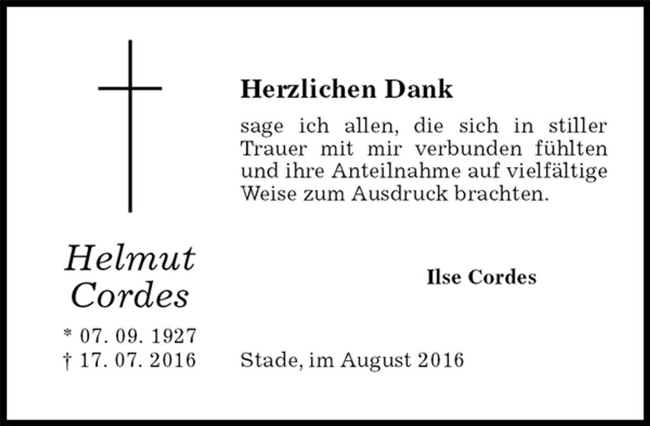 <p>Herzlichen Dank<br />sage ich allen, die sich in stiller Trauer mit mir verbunden fühlten und ihre Anteilnahme auf vielfältige Weise zum Ausdruck brachten.<br />Ilse Cordes<br />Stade, im August 2016<br />Helmut<br />Cordes<br />* 07. 09. 1927<br />† 17. 07. 2016</p>