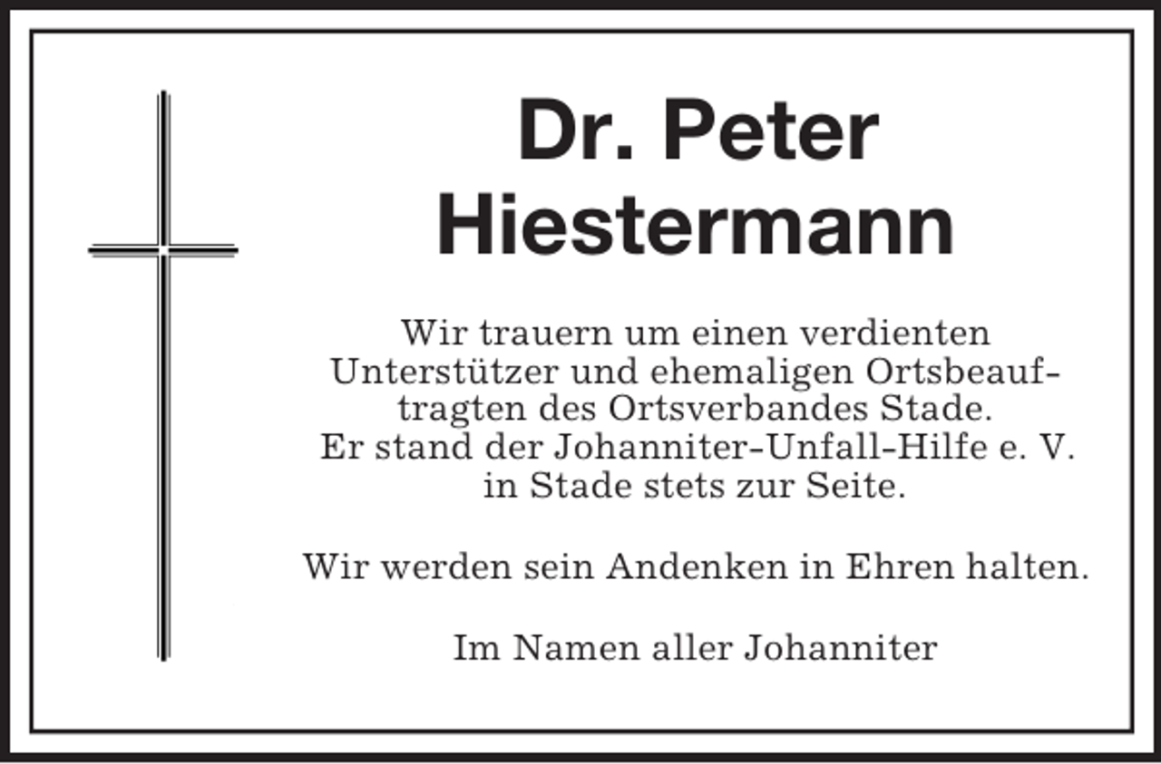 <p>Dr. Peter<br />Hiestermann<br />Wir trauern um einen verdienten<br />Unterstützer und ehemaligen Ortsbeauftragten des Ortsverbandes Stade.<br />Er stand der Johanniter-Unfall-Hilfe e. V. in Stade stets zur Seite.<br />Wir werden sein Andenken in Ehren halten.<br />Im Namen aller Johanniter</p>