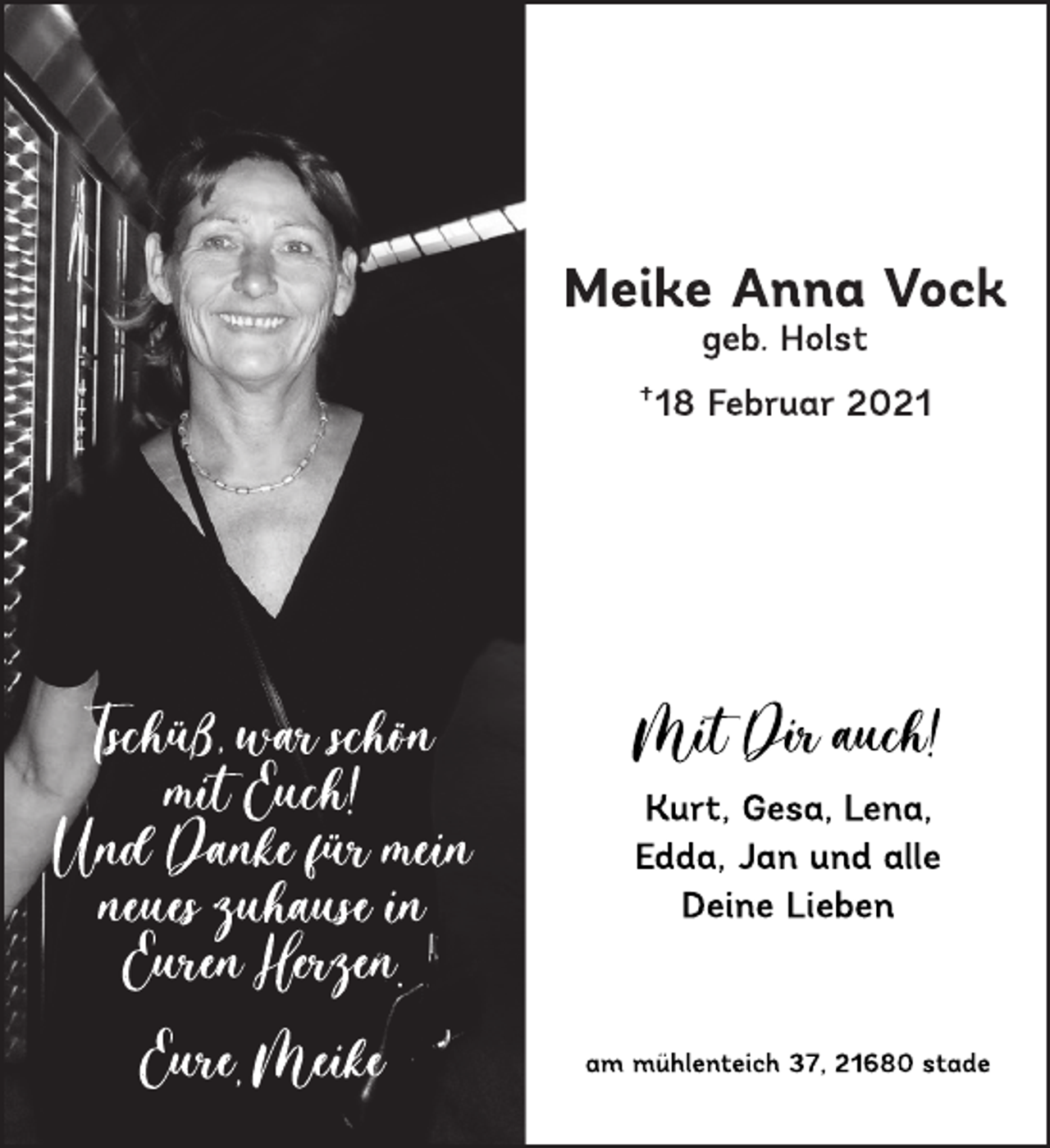 <p>Tschüß, war schön mit euch!<br />Und Danke für mein neues zuhause in Euren Herzen.<br />Eure Meike<br />Meike Anna Vock<br />geb. Holst<br />†18 Februar 2021<br />Mit Dir auch!<br />Kurt, Gesa, Lena,<br />Edda, Jan und alle<br />Deine Lieben<br />am mühlenteich 37, 21680 stade</p>