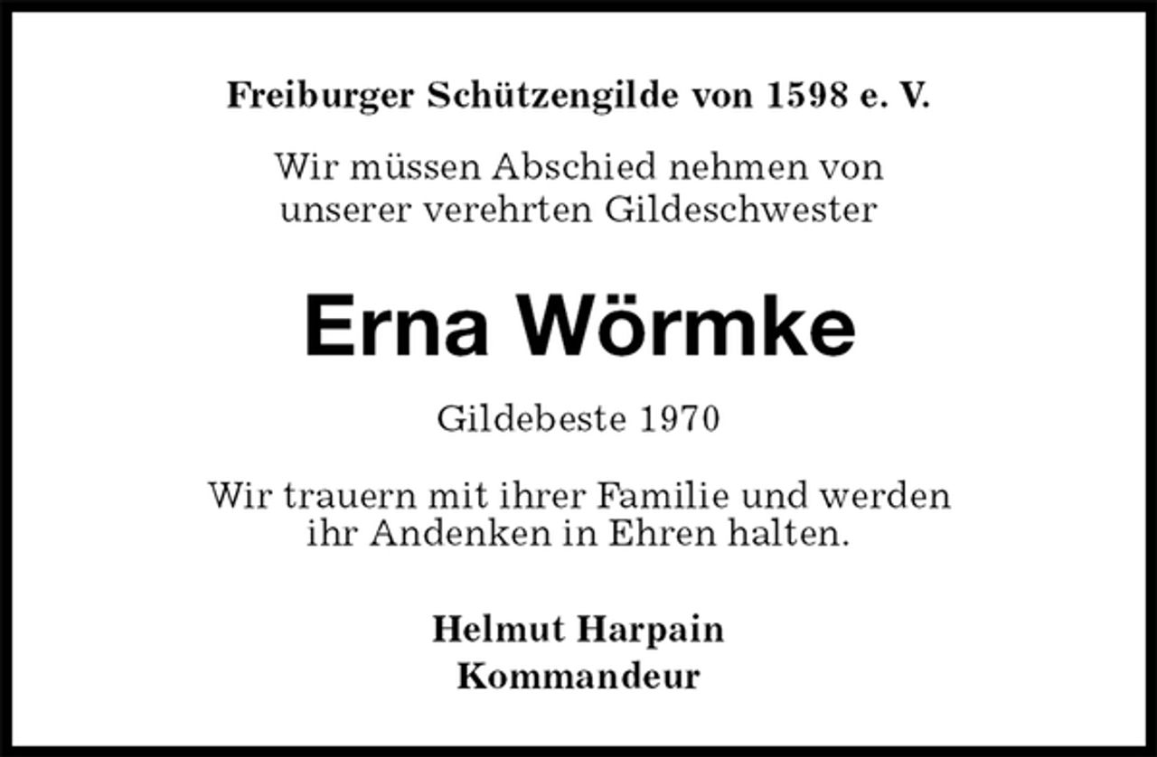 <p>Freiburger Schützengilde von 1598 e. V.<br />Wir müssen Abschied nehmen von<br />unserer verehrten Gildeschwester<br />Erna Wörmke<br />Gildebeste 1970<br />Helmut Harpain<br />Kommandeur<br />Wir trauern mit ihrer Familie und werden<br />ihr Andenken in Ehren halten.</p>
