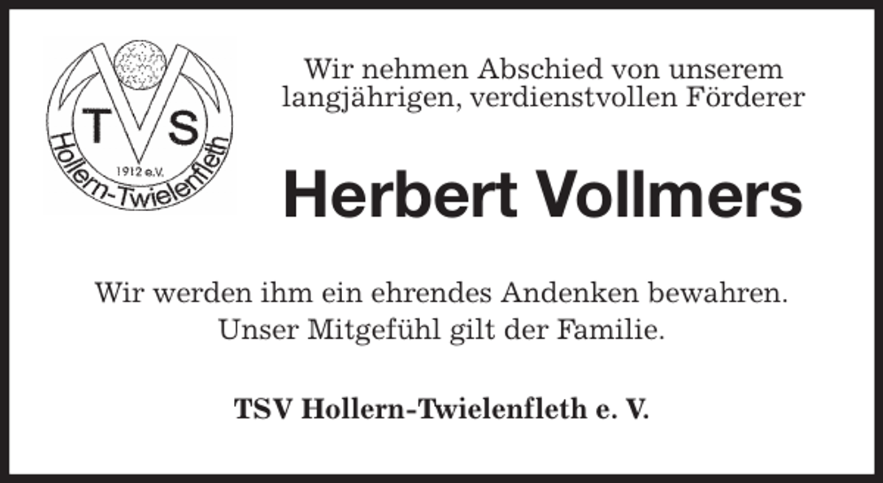<p>Wir nehmen Abschied von unserem<br />langjährigen, verdienstvollen Förderer<br />Herbert Vollmers<br />Wir werden ihm ein ehrendes Andenken bewahren.<br />Unser Mitgefühl gilt der Familie.<br />TSV Hollern-Twielenfleth e. V.</p>