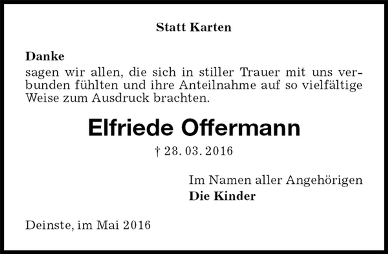 <p>Statt Karten<br />Danke<br />sagen wir allen, die sich in stiller Trauer mit uns verbunden fühlten und ihre Anteilnahme auf so vielfältige Weise zum Ausdruck brachten.<br />Elfriede Offermann<br />† 28. 03. 2016<br />Im Namen aller Angehörigen<br />Die Kinder<br />Deinste, im Mai 2016</p>