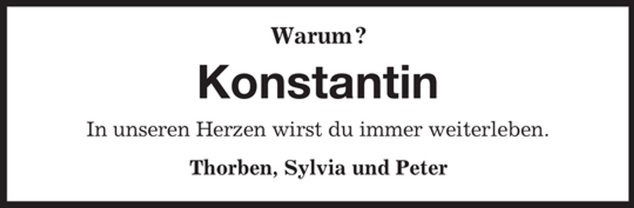 <p>Warum ?</p><p>Konstantin<br />In unseren Herzen wirst du immer weiterleben.<br />Thorben, Sylvia und Peter</p>