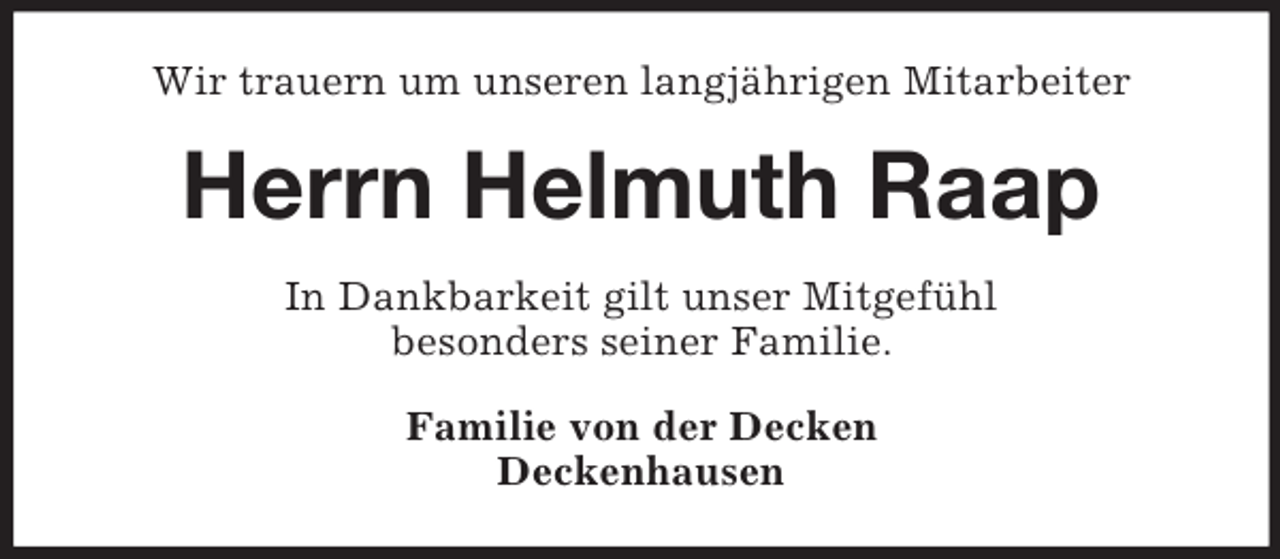 <p>Wir trauern um unseren langjährigen Mitarbeiter<br />Herrn Helmuth Raap<br />In Dankbarkeit gilt unser Mitgefühl<br />besonders seiner Familie.<br />Familie von der Decken<br />Deckenhausen</p>