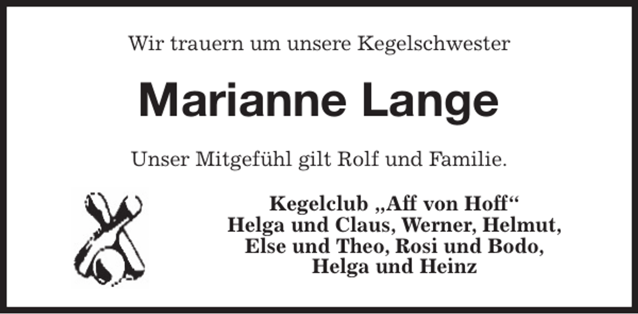 <p>Wir trauern um unsere Kegelschwester<br />Marianne Lange<br />Unser Mitgefühl gilt Rolf und Familie.<br />Kegelclub „Aff von Hoff“<br />Helga und Claus, Werner, Helmut,<br />Else und Theo, Rosi und Bodo,<br />Helga und Heinz</p>
