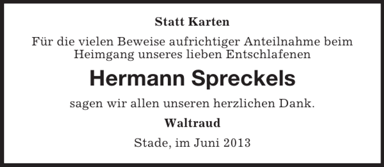 <p>Statt Karten<br />Für die vielen Beweise aufrichtiger Anteilnahme beim<br />Heimgang unseres lieben Entschlafenen</p><p>Hermann Spreckels<br />sagen wir allen unseren herzlichen Dank.<br />Waltraud<br />Stade, im Juni 2013</p>
