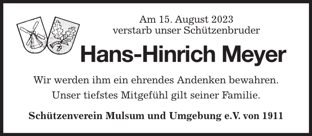 <p>Am 15. August 2023<br />verstarb unser Schützenbruder<br />Hans-Hinrich Meyer<br />Wir werden ihm ein ehrendes Andenken bewahren.<br />Unser tiefstes Mitgefühl gilt seiner Familie.<br />Schützenverein Mulsum und Umgebung e.V. von 1911</p>